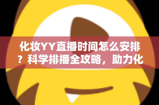 化妆YY直播时间怎么安排?科学排播全攻略,助力化妆主播流量翻倍涨粉不停 化妆YY直播时间怎么安排?科学排播全攻略,助力化妆主播流量翻倍涨粉不停