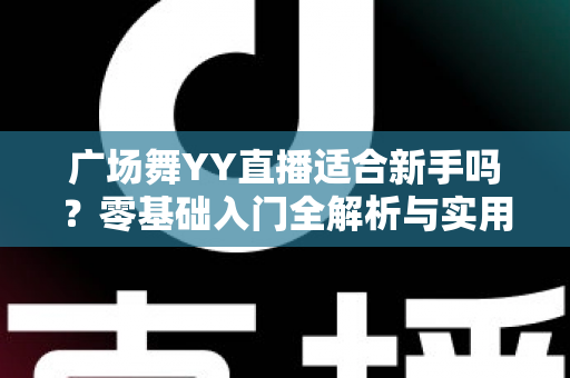 广场舞YY直播适合新手吗？零基础入门全解析与实用开播指南