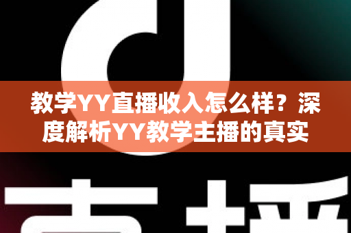 教学YY直播收入怎么样?深度解析YY教学主播的真实收入水平与变现攻略 教学YY直播收入怎么样?深度解析YY教学主播的真实收入水平与变现攻略