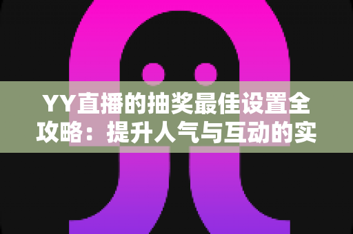 YY直播的抽奖最佳设置全攻略：提升人气与互动的实用指南