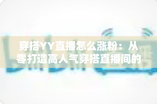 穿搭YY直播怎么涨粉:从零打造高人气穿搭直播间的实战运营指南 穿搭YY直播怎么涨粉:从零打造高人气穿搭直播间的实战运营指南