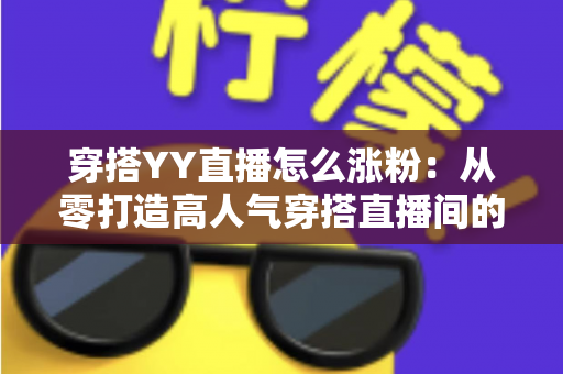 穿搭YY直播怎么涨粉：从零打造高人气穿搭直播间的实战运营指南