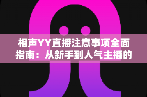 相声YY直播注意事项全面指南：从新手到人气主播的必备秘籍