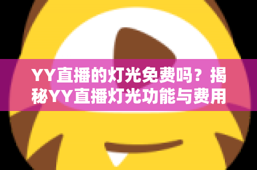 YY直播的灯光免费吗？揭秘YY直播灯光功能与费用的完整指南