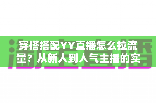 穿搭搭配YY直播怎么拉流量？从新人到人气主播的实战引流全攻略