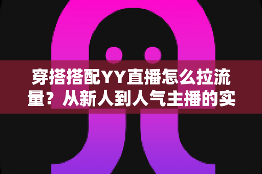 穿搭搭配YY直播怎么拉流量？从新人到人气主播的实战引流全攻略