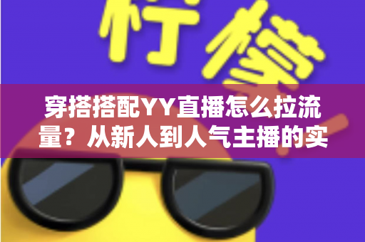 穿搭搭配YY直播怎么拉流量？从新人到人气主播的实战引流全攻略