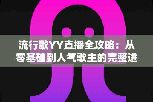 流行歌YY直播全攻略:从零基础到人气歌主的完整进阶指南 流行歌YY直播全攻略:从零基础到人气歌主的完整进阶指南