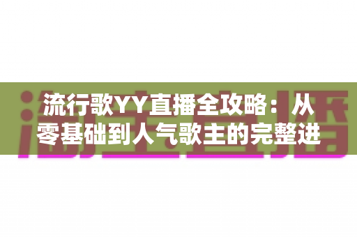 流行歌YY直播全攻略:从零基础到人气歌主的完整进阶指南 流行歌YY直播全攻略:从零基础到人气歌主的完整进阶指南