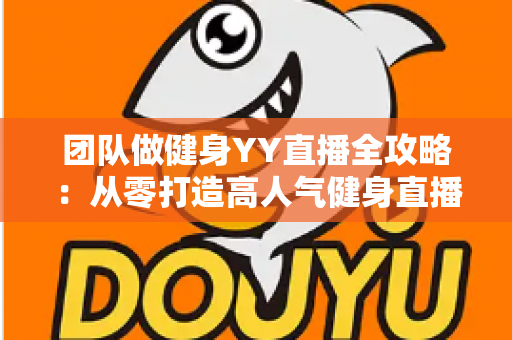 团队做健身YY直播全攻略:从零打造高人气健身直播间的实战运营指南 团队做健身YY直播全攻略:从零打造高人气健身直播间的实战运营指南