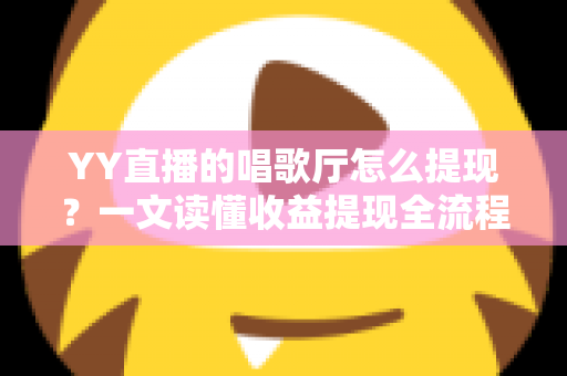 YY直播的唱歌厅怎么提现？一文读懂收益提现全流程与实用攻略