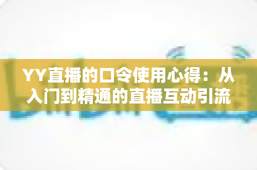 YY直播的口令使用心得：从入门到精通的直播互动引流实战指南