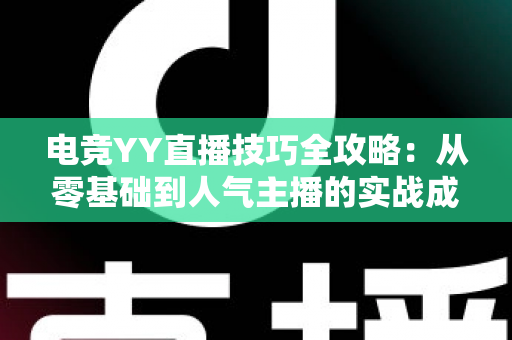电竞YY直播技巧全攻略:从零基础到人气主播的实战成长指南 电竞YY直播技巧全攻略:从零基础到人气主播的实战成长指南