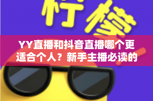 YY直播和抖音直播哪个更适合个人?新手主播必读的平台选择全攻略 YY直播和抖音直播哪个更适合个人?新手主播必读的平台选择全攻略