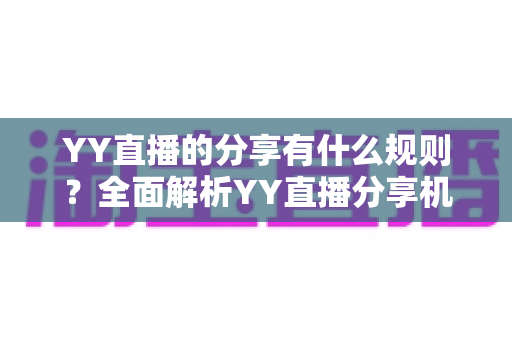 YY直播的分享有什么规则？全面解析YY直播分享机制与合规指南