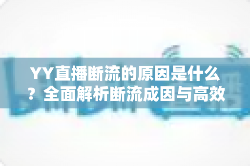 YY直播断流的原因是什么？全面解析断流成因与高效解决方案