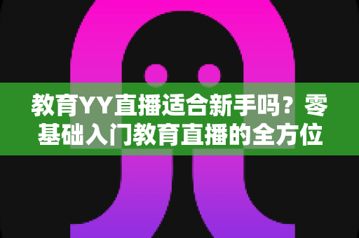 教育YY直播适合新手吗?零基础入门教育直播的全方位指南与实用建议 教育YY直播适合新手吗?零基础入门教育直播的全方位指南与实用建议