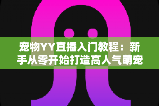 宠物YY直播入门教程：新手从零开始打造高人气萌宠直播间的完整指南