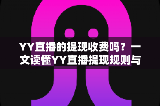 YY直播的提现收费吗?一文读懂YY直播提现规则与费用明细,主播必看避坑指南 YY直播的提现收费吗?一文读懂YY直播提现规则与费用明细,主播必看避坑指南