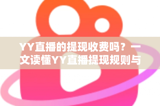 YY直播的提现收费吗?一文读懂YY直播提现规则与费用明细,主播必看避坑指南 YY直播的提现收费吗?一文读懂YY直播提现规则与费用明细,主播必看避坑指南