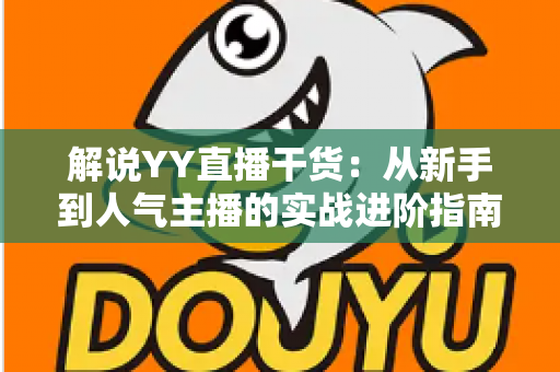 解说YY直播干货:从新手到人气主播的实战进阶指南 解说YY直播干货:从新手到人气主播的实战进阶指南