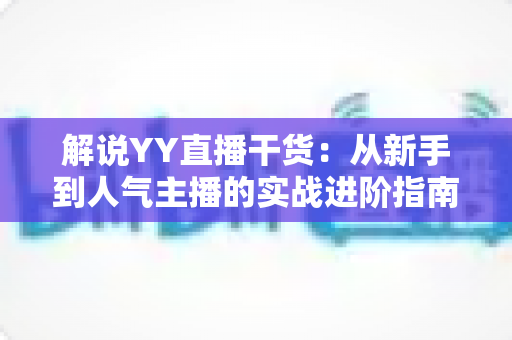 解说YY直播干货:从新手到人气主播的实战进阶指南 解说YY直播干货:从新手到人气主播的实战进阶指南