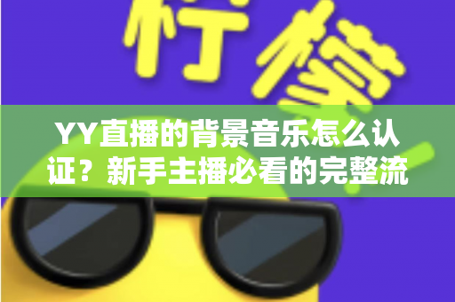 YY直播的背景音乐怎么认证？新手主播必看的完整流程与实用指南