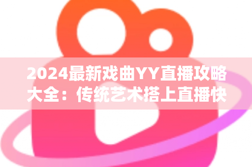 2024最新戏曲YY直播攻略大全：传统艺术搭上直播快车的实用指南
