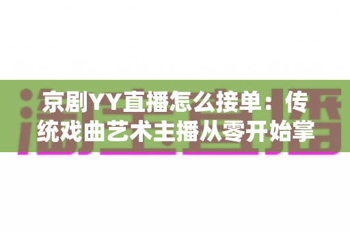 京剧YY直播怎么接单：传统戏曲艺术主播从零开始掌握平台接单全流程与变现实战指南