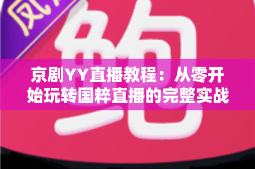 京剧YY直播教程:从零开始玩转国粹直播的完整实战指南,助你成为人气戏曲主播 京剧YY直播教程:从零开始玩转国粹直播的完整实战指南,助你成为人气戏曲主播