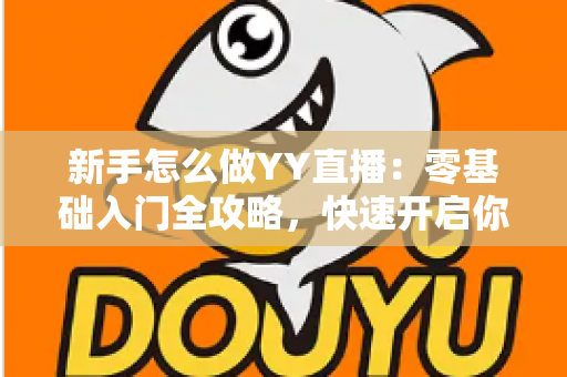 新手怎么做YY直播:零基础入门全攻略,快速开启你的主播之路 新手怎么做YY直播:零基础入门全攻略,快速开启你的主播之路