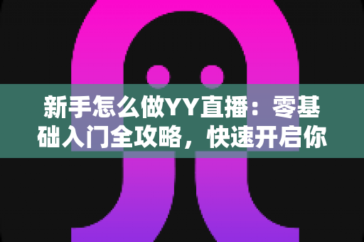 新手怎么做YY直播:零基础入门全攻略,快速开启你的主播之路 新手怎么做YY直播:零基础入门全攻略,快速开启你的主播之路