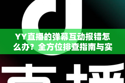 YY直播的弹幕互动报错怎么办？全方位排查指南与实用解决方案，助你快速恢复畅快互动体验