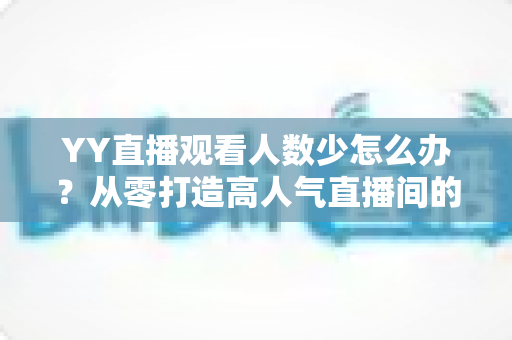 YY直播观看人数少怎么办？从零打造高人气直播间的实用运营指南