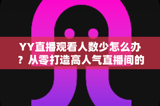YY直播观看人数少怎么办？从零打造高人气直播间的实用运营指南