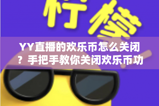 YY直播的欢乐币怎么关闭？手把手教你关闭欢乐币功能、告别误充值烦恼的实用指南