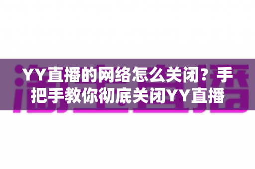 YY直播的网络怎么关闭?手把手教你彻底关闭YY直播网络连接的实用教程 YY直播的网络怎么关闭?手把手教你彻底关闭YY直播网络连接的实用教程