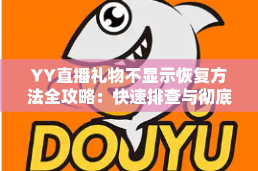 YY直播礼物不显示恢复方法全攻略：快速排查与彻底解决显示异常的实用技巧