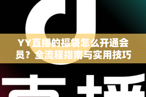 YY直播的福袋怎么开通会员？全流程指南与实用技巧深度解析