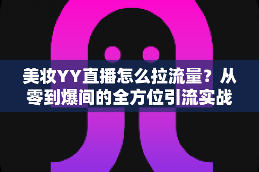 美妆YY直播怎么拉流量？从零到爆间的全方位引流实战指南