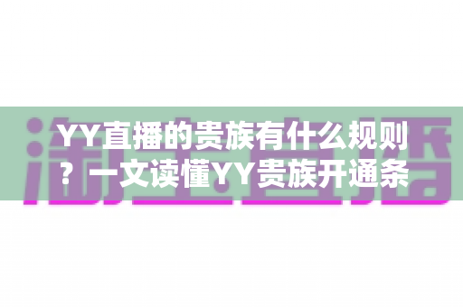 YY直播的贵族有什么规则？一文读懂YY贵族开通条件、等级特权与使用规范