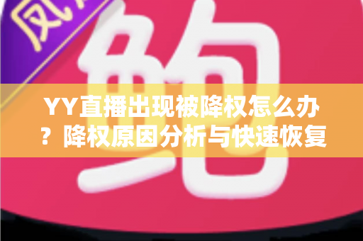 YY直播出现被降权怎么办？降权原因分析与快速恢复流量全攻略