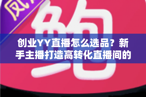 创业YY直播怎么选品?新手主播打造高转化直播间的选品全攻略 创业YY直播怎么选品?新手主播打造高转化直播间的选品全攻略