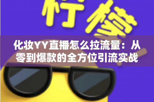 化妆YY直播怎么拉流量:从零到爆款的全方位引流实战指南 化妆YY直播怎么拉流量:从零到爆款的全方位引流实战指南