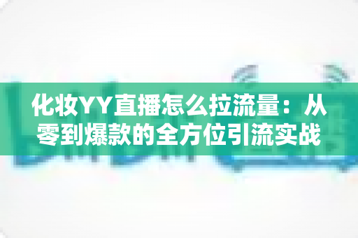 化妆YY直播怎么拉流量：从零到爆款的全方位引流实战指南
