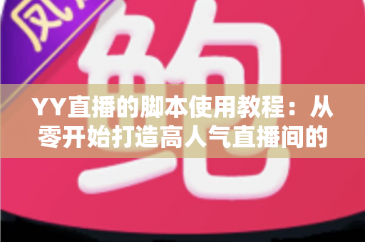 YY直播的脚本使用教程：从零开始打造高人气直播间的完整策划指南