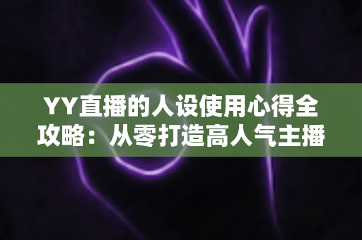 YY直播的人设使用心得全攻略：从零打造高人气主播形象的实用指南