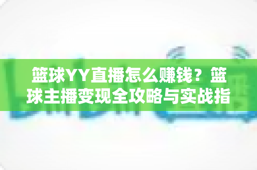 篮球YY直播怎么赚钱？篮球主播变现全攻略与实战指南