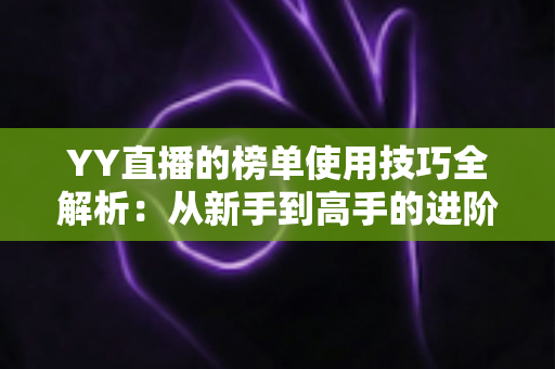 YY直播的榜单使用技巧全解析:从新手到高手的进阶指南,助你玩转直播间排名 YY直播的榜单使用技巧全解析:从新手到高手的进阶指南,助你玩转直播间排名