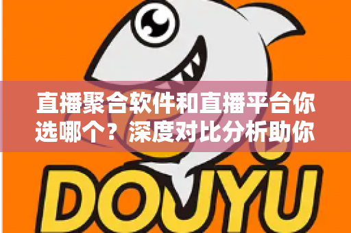 直播聚合软件和直播平台你选哪个？深度对比分析助你找到最适合的观看方案